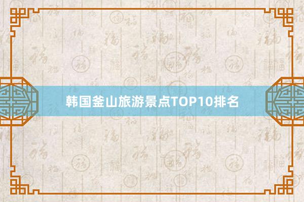 韩国釜山旅游景点TOP10排名