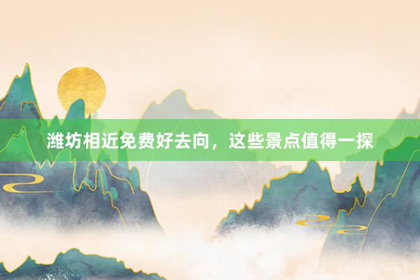 潍坊相近免费好去向，这些景点值得一探