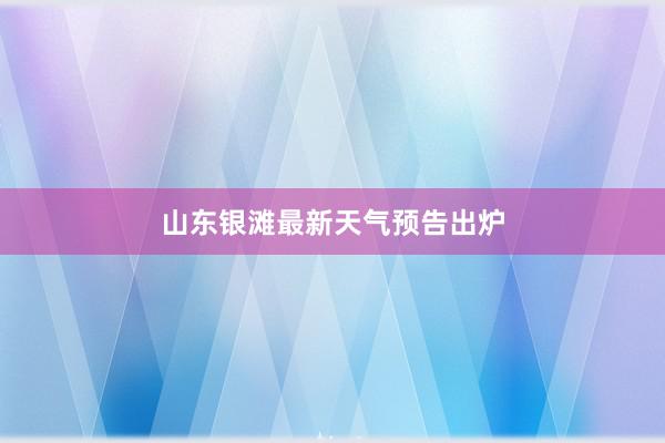 山东银滩最新天气预告出炉